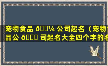 宠物食品 🐼 公司起名（宠物食品公 🐝 司起名大全四个字的名字）